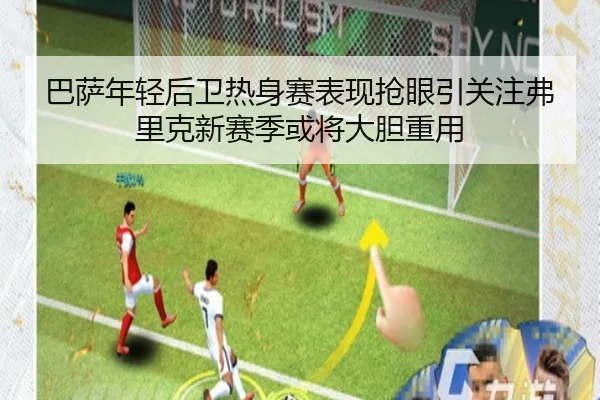 巴萨年轻后卫热身赛表现抢眼引关注弗里克新赛季或将大胆重用